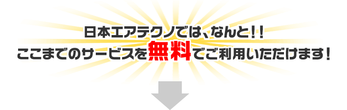 日本エアテクノでは、なんと！！ここまでのサービスを無料でご利用いただけます！