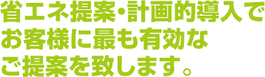 省エネ提案・計画的導入でお客様に最も有効なご提案を致します。