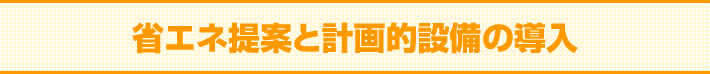 省エネ提案と計画的設備の導入