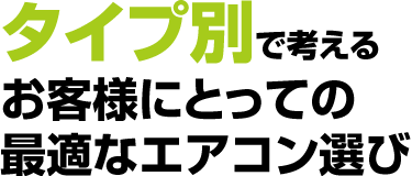 タイプ別で考えるお客様にとっての最適なエアコン選び